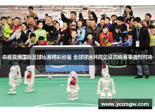 央视直播国际足球比赛精彩纷呈 全球球迷共同见证顶级赛事激烈对决