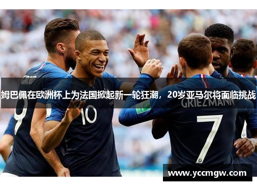 姆巴佩在欧洲杯上为法国掀起新一轮狂潮，20岁亚马尔将面临挑战