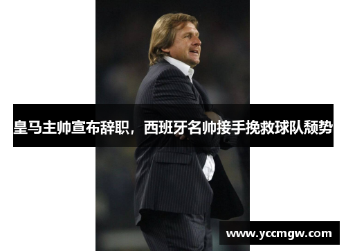 皇马主帅宣布辞职，西班牙名帅接手挽救球队颓势