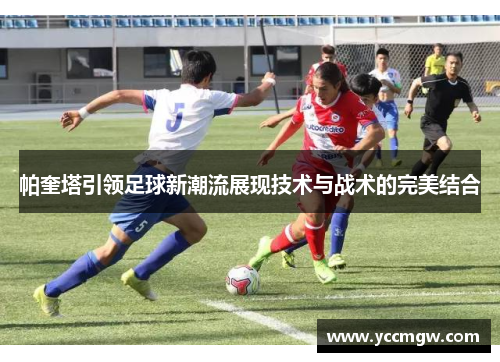 帕奎塔引领足球新潮流展现技术与战术的完美结合