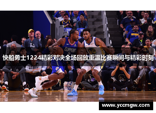 快船勇士1224精彩对决全场回放重温比赛瞬间与精彩时刻