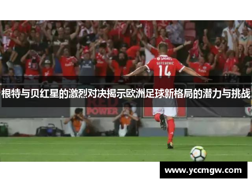 根特与贝红星的激烈对决揭示欧洲足球新格局的潜力与挑战