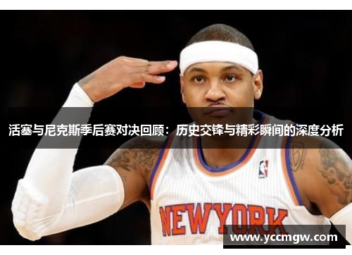活塞与尼克斯季后赛对决回顾：历史交锋与精彩瞬间的深度分析