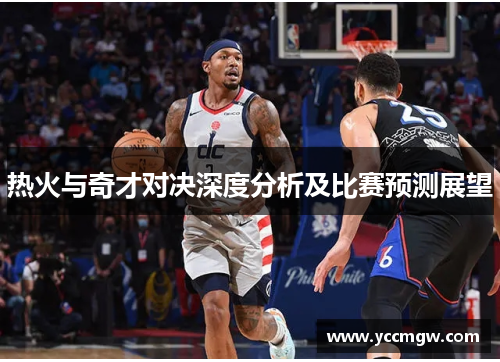 热火与奇才对决深度分析及比赛预测展望
