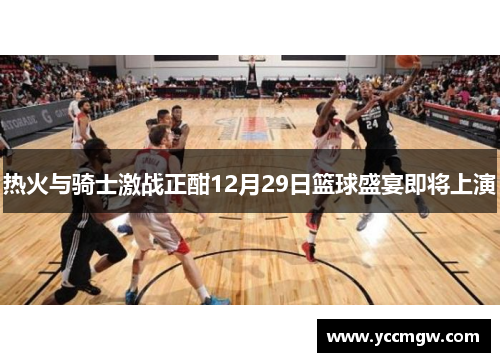 热火与骑士激战正酣12月29日篮球盛宴即将上演