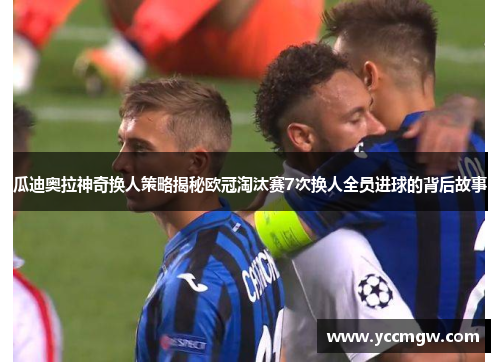 瓜迪奥拉神奇换人策略揭秘欧冠淘汰赛7次换人全员进球的背后故事