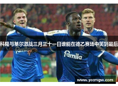 科隆与基尔激战三月三十一日谁能在德乙赛场中笑到最后