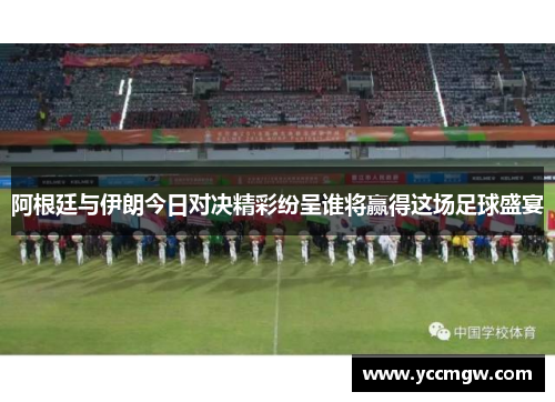阿根廷与伊朗今日对决精彩纷呈谁将赢得这场足球盛宴