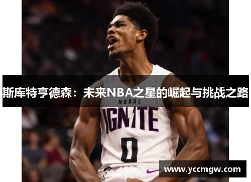 斯库特亨德森：未来NBA之星的崛起与挑战之路