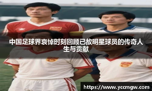 中国足球界哀悼时刻回顾已故明星球员的传奇人生与贡献
