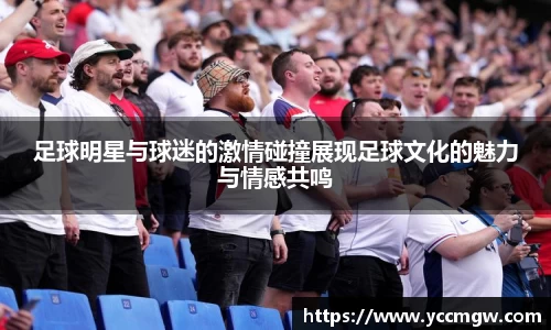 足球明星与球迷的激情碰撞展现足球文化的魅力与情感共鸣