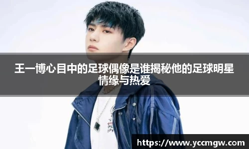 王一博心目中的足球偶像是谁揭秘他的足球明星情缘与热爱