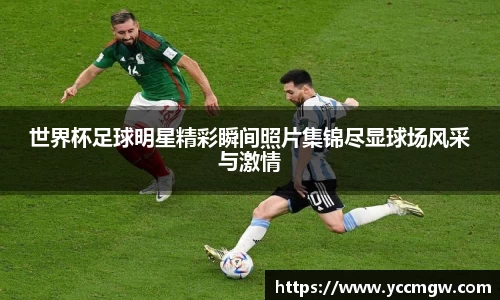 世界杯足球明星精彩瞬间照片集锦尽显球场风采与激情